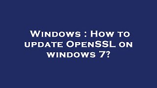 Windows : How to update OpenSSL on windows 7