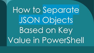 How to Separate JSON Objects Based on Key Value in PowerShell
