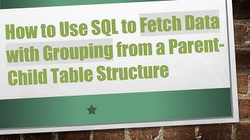 How to Use SQL to Fetch Data with Grouping from a Parent-Child Table Structure