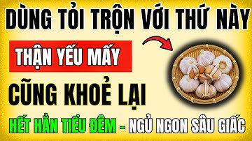 Người thận yếu, nước tiểu sủi bọt: Dùng tỏi với thứ này, hạ creatinine, hết tiểu đêm, ngủ ngon sâu