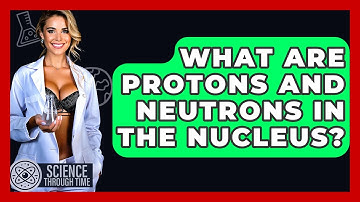 What Are Protons And Neutrons In The Nucleus? - Science Through Time