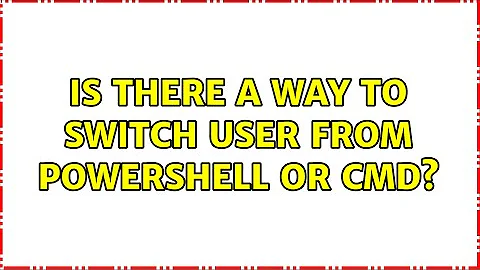 Is there a way to switch user from powershell or cmd?