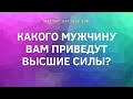 КАКОГО МУЖЧИНУ ВАМ ПРИВЕДУТ ВЫСШИЕ СИЛЫ?//ТАРО ОНЛАЙН//