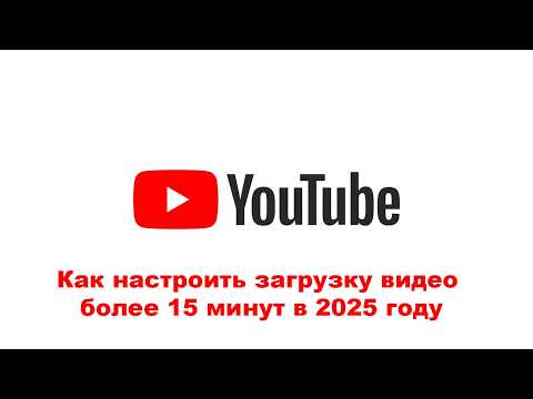 Как настроить на канале YouTube загрузку видео более 15 минут в 2025 году