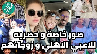 اولهم حسين الشحات ومحمد شريف .. صور حصرية لـ زوجات لاعبي الأهلى من الأجمل من وجهة نظركم؟