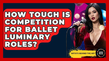 How Tough Is Competition For Ballet Luminary Roles? - Artists Behind the Art