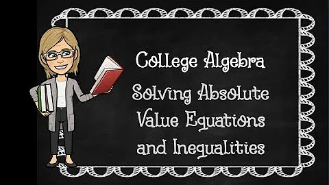College Algebra: Solving Absolute Value Equations and Inequalities