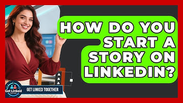 How Do You Start A Story On LinkedIn? - Get Linked Together