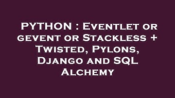 PYTHON : Eventlet or gevent or Stackless + Twisted, Pylons, Django and SQL Alchemy