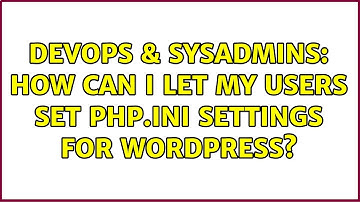 DevOps & SysAdmins: How can I let my users set PHP.ini settings for wordpress? (3 Solutions!!)
