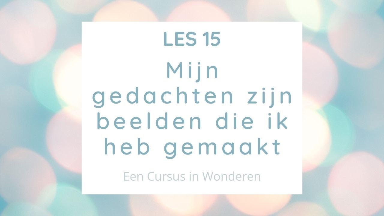 Les 15 Mijn gedachten zijn beelden die ik heb gemaakt. Een Cursus In Wonderen ECIW