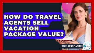 How Do Travel Agents Sell Vacation Package Value - Travel Agents Playbook