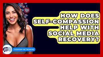 How Does Self-compassion Help With Social Media Recovery? - Everyday-Networking