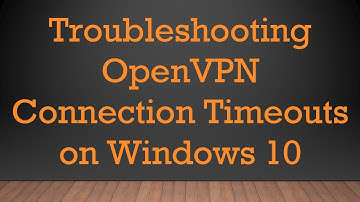 Troubleshooting OpenVPN Connection Timeouts on Windows 10