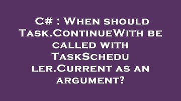 C# : When should Task.ContinueWith be called with TaskScheduler.Current as an argument?