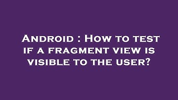 Android : How to test if a fragment view is visible to the user?