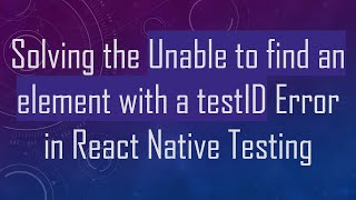 Solving the Unable to find an element with a testID Error in React Native Testing