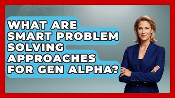 What Are Smart Problem Solving Approaches For Gen Alpha? | Gen Alpha Adventures News