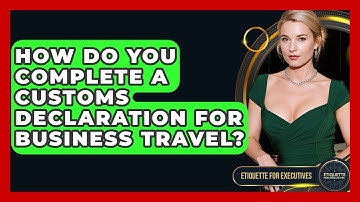 How Do You Complete A Customs Declaration For Business Travel? - Etiquette for Executives