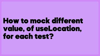 How To Mock Different Value, Of Uselocation, For Each Test? 4 Answers