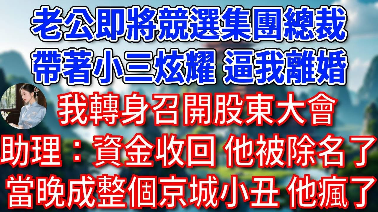 老公即將競選集團總裁，帶著小三炫耀，逼我離婚，我轉身召開股東大會，助理：資金已收回，他被除名了！當晚成整個京城小丑，他瘋了！