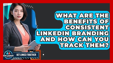 What Are The Benefits Of Consistent LinkedIn Branding And How Can You Track Them?