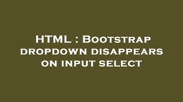 HTML : Bootstrap dropdown disappears on input select