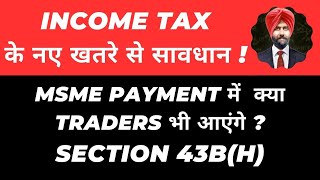 SECTION 43BH INCOME TAX APPLICABILITY TO TRADERS MSME PAYMENT I कया नहीं मिलेगा EXPENSES DEDUCTION 