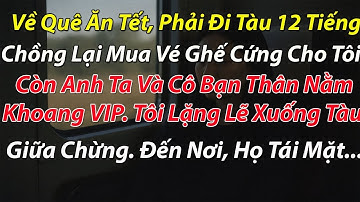 Về Quê Ăn Tết, Phải Đi Tàu 12 Tiếng. Chồng Mua Vé Ghế Cứng Cho Tôi Còn Anh Và Cô Bạn Thân Nằm Giường