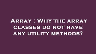 Array : Why the array classes do not have any utility methods?