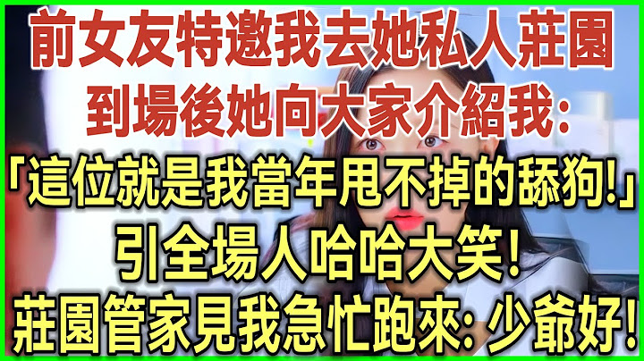 前女友特邀我去她私人莊園！到場後她介紹道：這位就是我當年甩不掉的舔狗！引全場賓客哈哈大笑！莊園管家見我急忙跑來：少爺！你可算回來了！#完結爽文#為人處世#生活經驗#情感故事