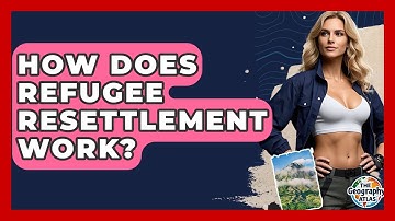 How Does Refugee Resettlement Work? - The Geography Atlas
