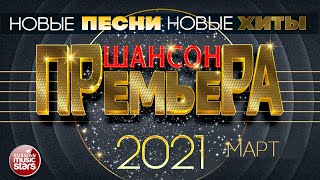 ШАНСОН ПРЕМЬЕРА ✪ САМЫЕ НОВЫЕ ПЕСНИ ✪ САМЫЕ НОВЫЕ ХИТЫ ✪ МАРТ 2021 ✪