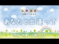 【仏教讃歌を聴いてみよう】あなたと出逢って