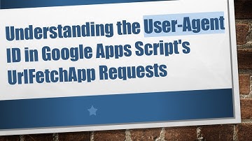 Understanding the User-Agent ID in Google Apps Script