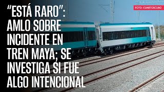 “Está raro”: AMLO sobre incidente en Tren Maya; se investiga si fue algo intencional