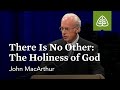 John MacArthur: There is No Other: The Holiness of God