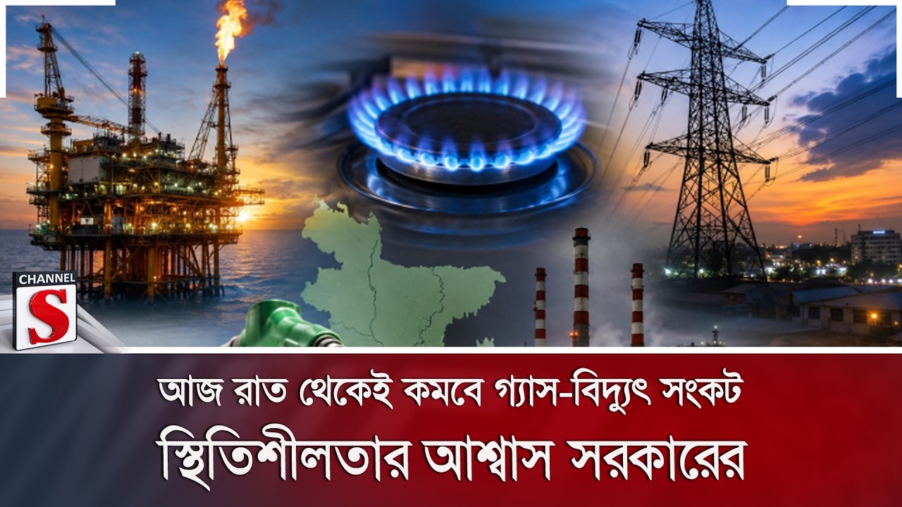 আজ রাত থেকেই কমবে গ্যাস-বিদ্যুৎ সংকট; স্থিতিশীলতার আশ্বাস সরকারের  | Channel S News