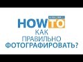 Как правильно фотографировать?