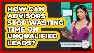 How Can Advisors Stop Wasting Time On Unqualified Leads? - Wealth Advisor Success Hub