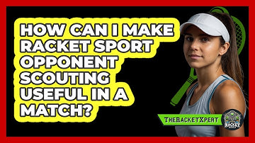 How Can I Make Racket Sport Opponent Scouting Useful In A Match? - The Racket Xpert