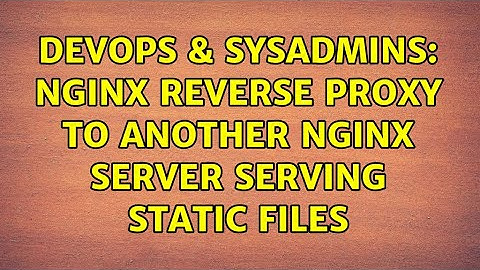 DevOps & SysAdmins: Nginx reverse proxy to another nginx server serving static files