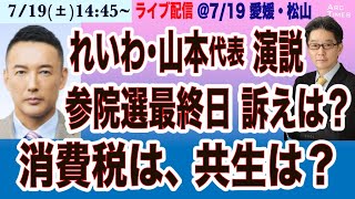 【れいわ・山本代表 参院選 最終日】消費税、共生、どんな社会を目指すのか？【7/19(土) 14:45~ ライブ　愛媛・松山】