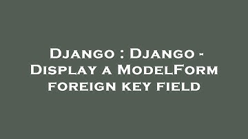 Django : Django - Display a ModelForm foreign key field