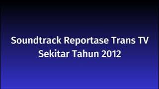 Soundtrack Reportase Trans TV Sekitar Tahun 2012.