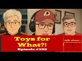 Toys For What?! Episode #133