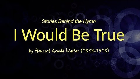 Stories behind the hymn: I Would be True. Lyrics by Howard Arnold Walter (1883-1918).