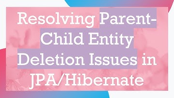 Resolving Parent-Child Entity Deletion Issues in JPA/Hibernate