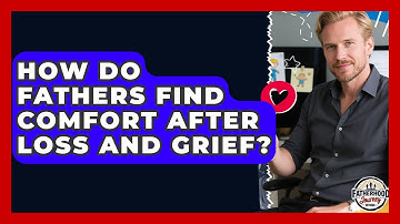 How Do Fathers Find Comfort After Loss And Grief? - Fatherhood Journey Network