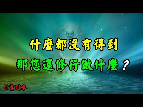 【心靈列車 】  什麼都沒有得到，那您還修行做什麼：話很淡，理很濃！人來到這個世界上，只有兩件事，生和死。一件事已經做完了，另一件你還急什麼呢？有緣而來，無緣而去。